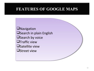 FEATURES OF GOOGLE MAPS

Navigation
Navigation
Search in plain English
Search in plain English
Search by voice
Search by voice
Traffic view
Traffic view
Satellite view
Satellite view
Street view
Street view

12

 
