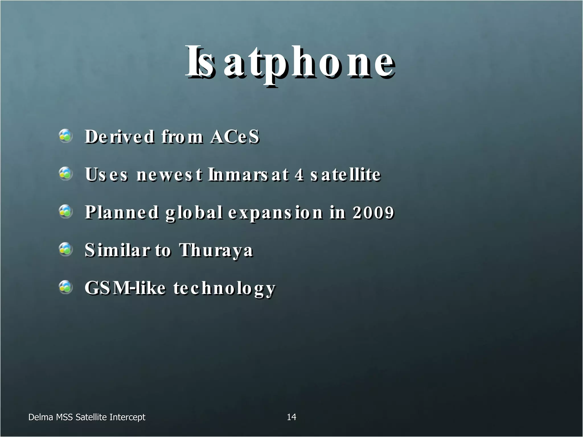 Isatphone Derived from ACeS Uses newest Inmarsat 4 satellite Planned global expansion in 2009 Similar to Thuraya GSM-like technology Delma MSS Satellite Intercept 