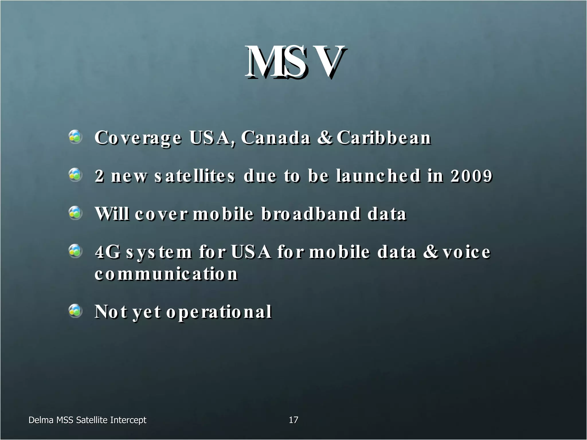 MSV Coverage USA, Canada & Caribbean 2 new satellites due to be launched in 2009 Will cover mobile broadband data 4G system for USA for mobile data & voice communication Not yet operational Delma MSS Satellite Intercept 