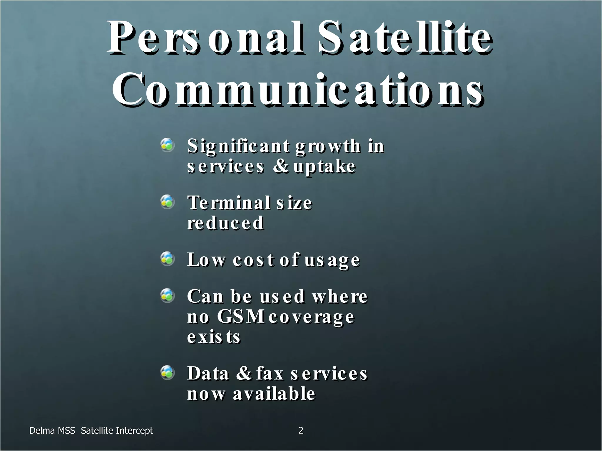 Personal Satellite Communications Significant growth in services & uptake Terminal size reduced Low cost of usage Can be used where no GSM coverage exists Data & fax services now available Delma MSS  Satellite Intercept 