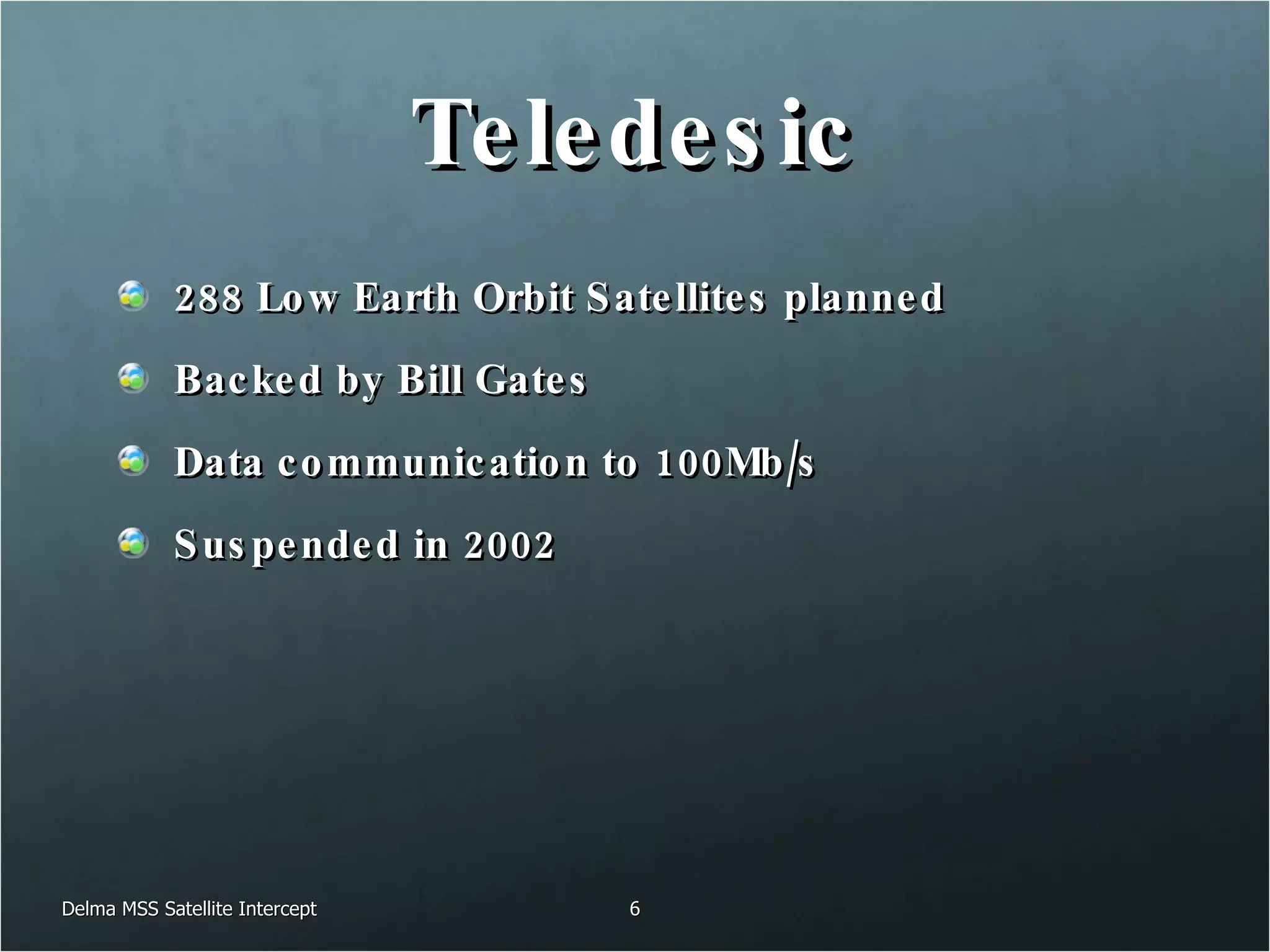 Teledesic 288 Low Earth Orbit Satellites planned Backed by Bill Gates Data communication to 100Mb/s Suspended in 2002 Delma MSS Satellite Intercept 