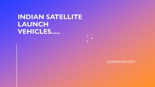INDIAN SATELLITE
LAUNCH
VEHICLES.....
--SCIENCE ACTIVITY
 