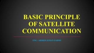 BASIC PRINCIPLE
OF SATELLITE
COMMUNICATION
ENG : AHMED AYMAN FAHMY
 
