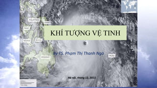 KHÍ TƯỢNG VỆ TINH
By TS. Phạm Thị Thanh Ngà
Hà nội, tháng 12, 2013
 