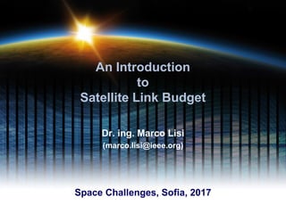 An Introduction
to
Satellite Link Budget
Dr. ing. Marco Lisi
(marco.lisi@ieee.org)
Space Challenges, Sofia, 2017
 
