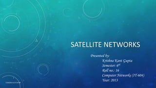 SATELLITE NETWORKS
Presented by:
Krishna Kant Gupta
Semester: 6th
Roll no.: 16
Computer Networks (IT-604)
Year: 20137/18/2014 6:37:54 PM
1
 