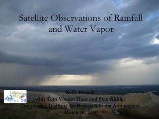 Satellite Observations of Rainfall and Water Vapor Kelly Howell with Tom Vonder Haar and Stan Kidder Cooperative Institute for Research in the Atmosphere March 10, 2011 