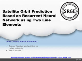 Alaa Osama Awad Mahmoud
• Teacher Assistant faculty of Science
Helwan university
• SERG Member
Satellite Orbit Prediction
Based on Recurrent Neural
Network using Two Line
Elements
Advanced Intelligent Systems for Sustainable Development (AISSD 2021) 20-22 August 2021
 