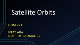 Satellite Orbits
GOM 221
IFFAT ARA
DEPT. OF GEOMATICS
 