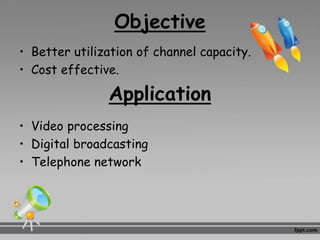 Objective
• Better utilization of channel capacity.
• Cost effective.
Application
• Video processing
• Digital broadcasting
• Telephone network
 