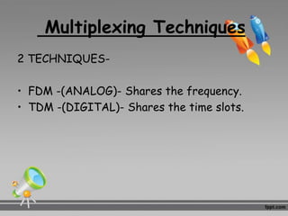Multiplexing Techniques
2 TECHNIQUES-
• FDM -(ANALOG)- Shares the frequency.
• TDM -(DIGITAL)- Shares the time slots.
 
