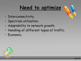 Need to optimize
• Interconnectivity.
• Spectrum utilization.
• Adaptability to network growth.
• Handling of different types of traffic.
• Economic.
 