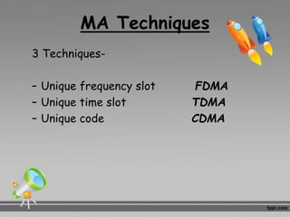 MA Techniques
3 Techniques-
– Unique frequency slot FDMA
– Unique time slot TDMA
– Unique code CDMA
 
