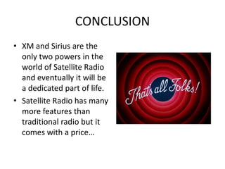 CONCLUSIONXM and Sirius are the only two powers in the world of Satellite Radio and eventually it will be a dedicated part of life.Satellite Radio has many more features than traditional radio but it comes with a price…