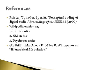 Painter, T., and A. Spanias. "Perceptual coding of digital audio." Proceedings of the IEEE 88 (2000)Wikipedia entries on,	1. Sirius Radio	2. XM Radio	3. PsychoacousticsGledhill J., MacAvock P., Miles R. Whitepaper on “Hierarchical Modulation”References