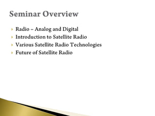 Radio – Analog and DigitalIntroduction to Satellite RadioVarious Satellite Radio TechnologiesFuture of Satellite RadioSeminar Overview