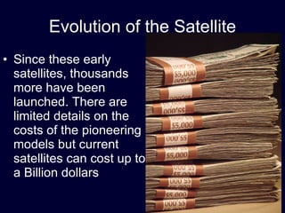 Evolution of the Satellite Since these early satellites, thousands more have been launched. There are limited details on the costs of the pioneering models but current satellites can cost up to a Billion dollars 