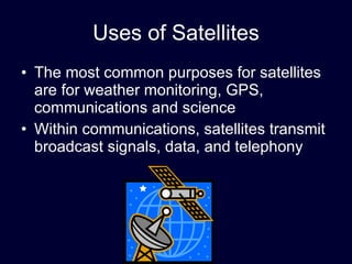 Uses of Satellites The most common purposes for satellites are for weather monitoring, GPS, communications and science Within communications, satellites transmit broadcast signals, data, and telephony 