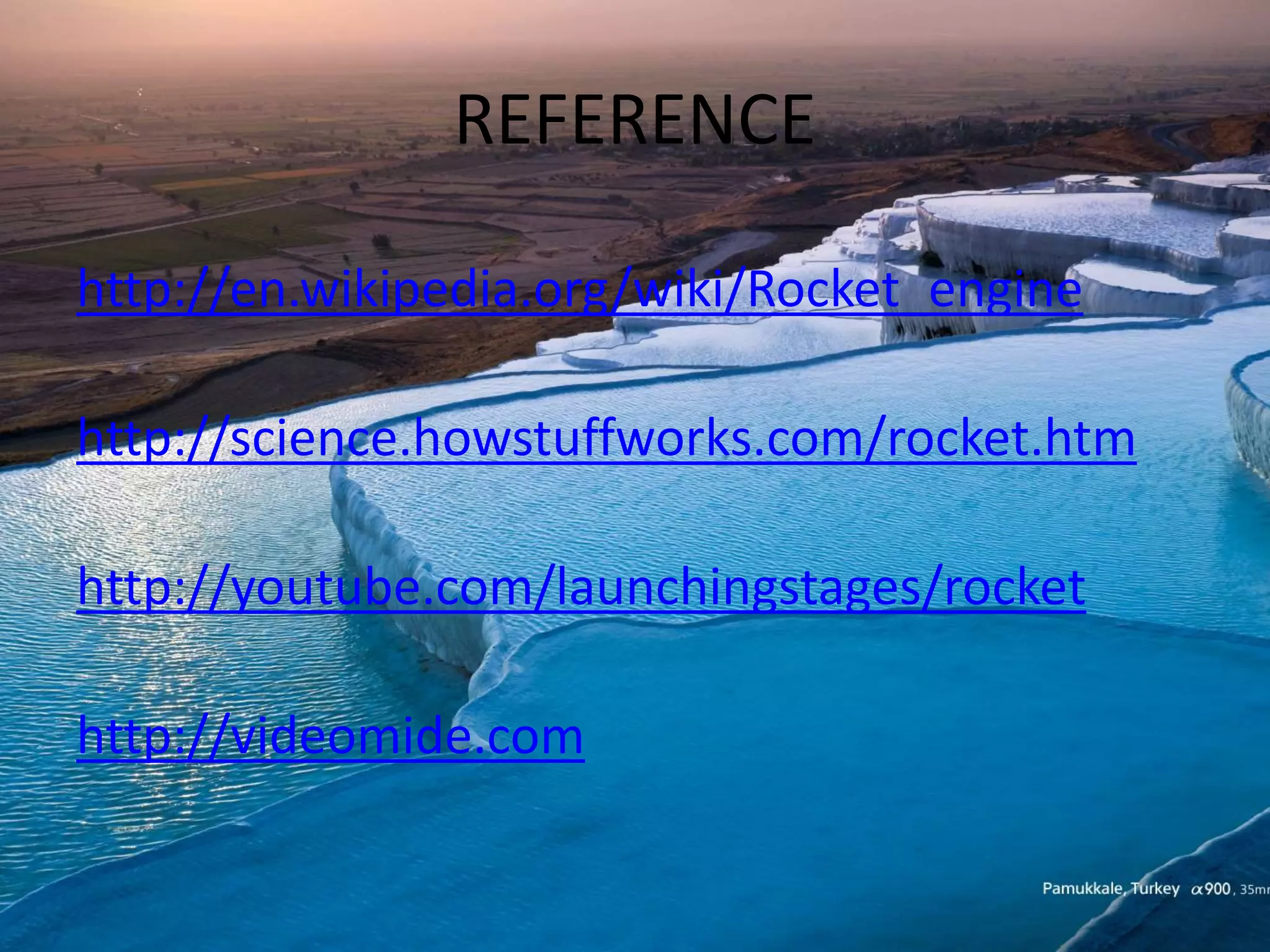 REFERENCE
http://en.wikipedia.org/wiki/Rocket_engine
http://science.howstuffworks.com/rocket.htm
http://youtube.com/launchingstages/rocket
http://videomide.com
 