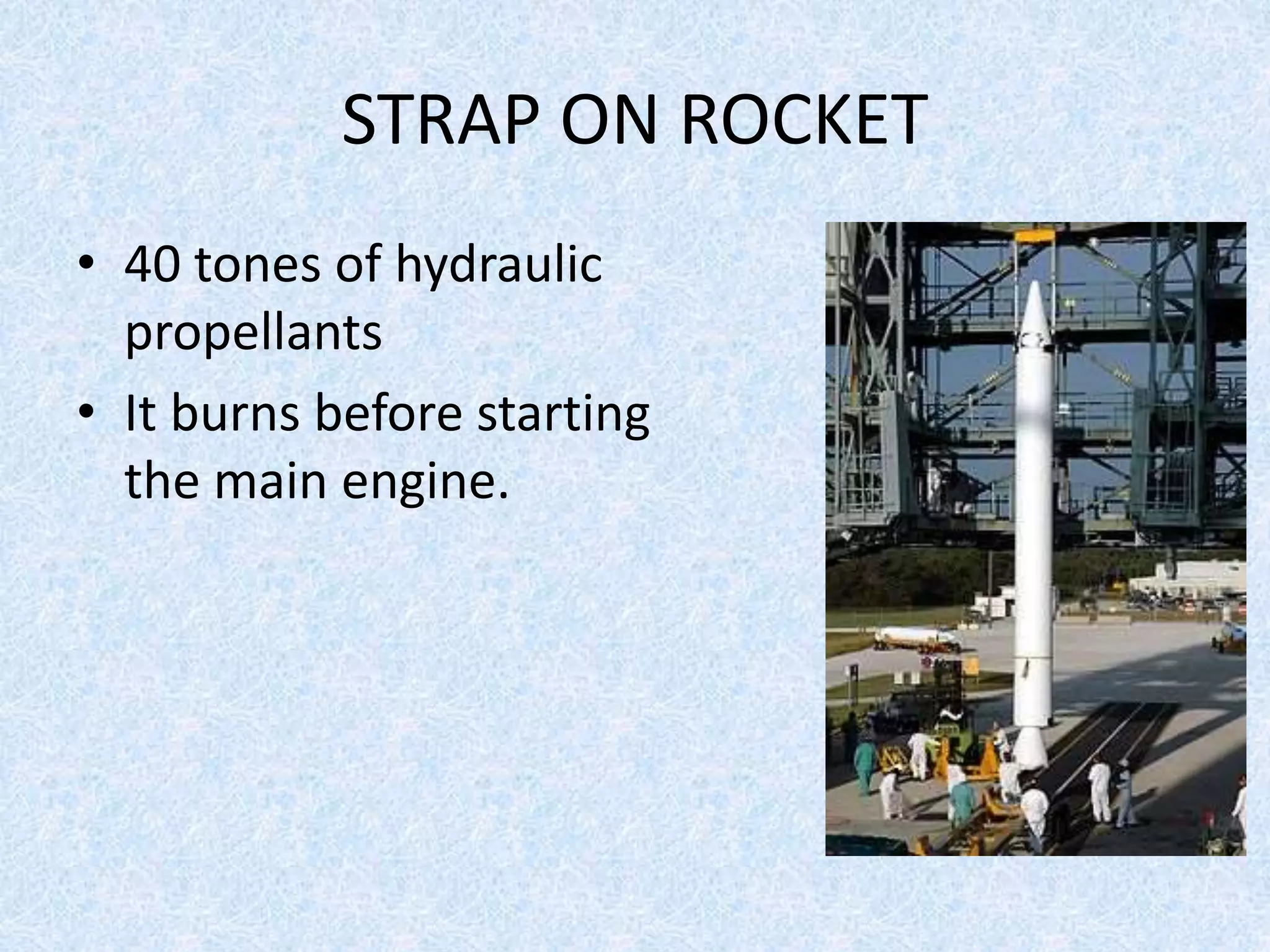 STRAP ON ROCKET
• 40 tones of hydraulic
propellants
• It burns before starting
the main engine.
 