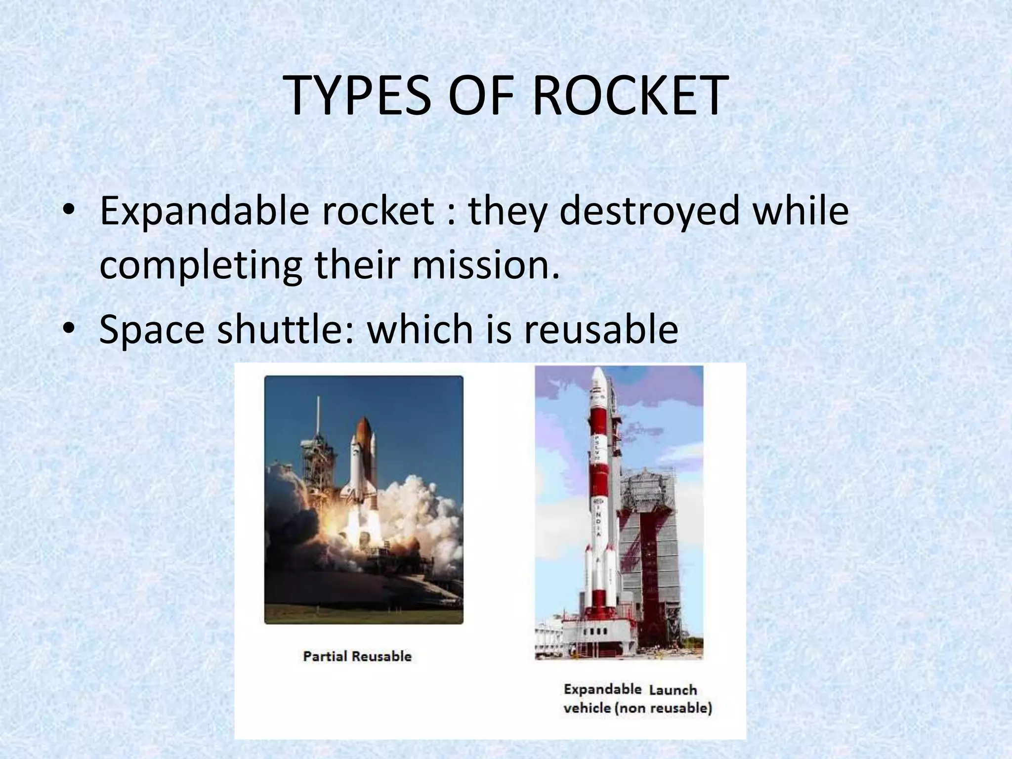 TYPES OF ROCKET
• Expandable rocket : they destroyed while
completing their mission.
• Space shuttle: which is reusable
 