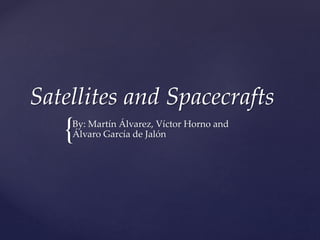 Satellites and Spacecrafts 
{ 
By: Martín Álvarez, Víctor Horno and 
Álvaro García de Jalón 
 