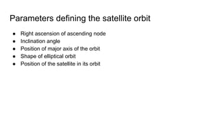Parameters defining the satellite orbit
● Right ascension of ascending node
● Inclination angle
● Position of major axis of the orbit
● Shape of elliptical orbit
● Position of the satellite in its orbit
 