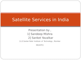 Satellite Services in India

             Presentation by ,
            1] Sandeep Mishra
             2] Sanket Yavalkar
   [1,2] Sardar Patel Institute of Technology , Mumbai

                       ME(EXTC)
 