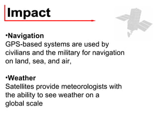Impact Navigation GPS-based systems are used by civilians and the military for navigation on land, sea, and air, Weather Satellites provide meteorologists with the ability to see weather on a global scale