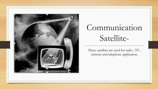 Communication
Satellite-
These satellites are used for radio , TV ,
internet and telephone application.
 