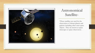 Astronomical
Satellite-
•These satellites are used for the
observation of distant planets and
galaxies including other outer space
objects . They are known as space
telescopes or space observatory .
 