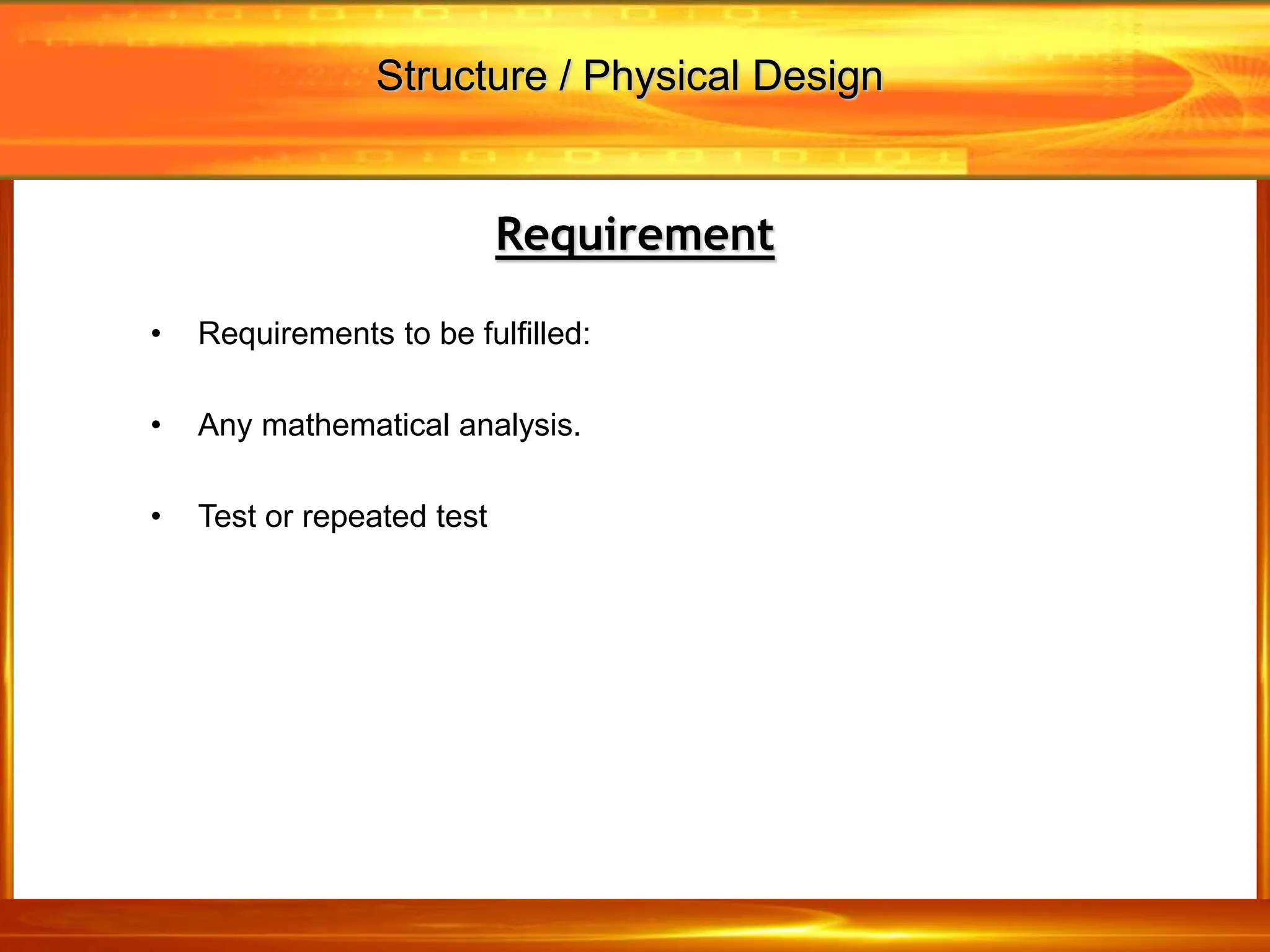 Requirement
• Requirements to be fulfilled:
• Any mathematical analysis.
• Test or repeated test
Structure / Physical Design
 