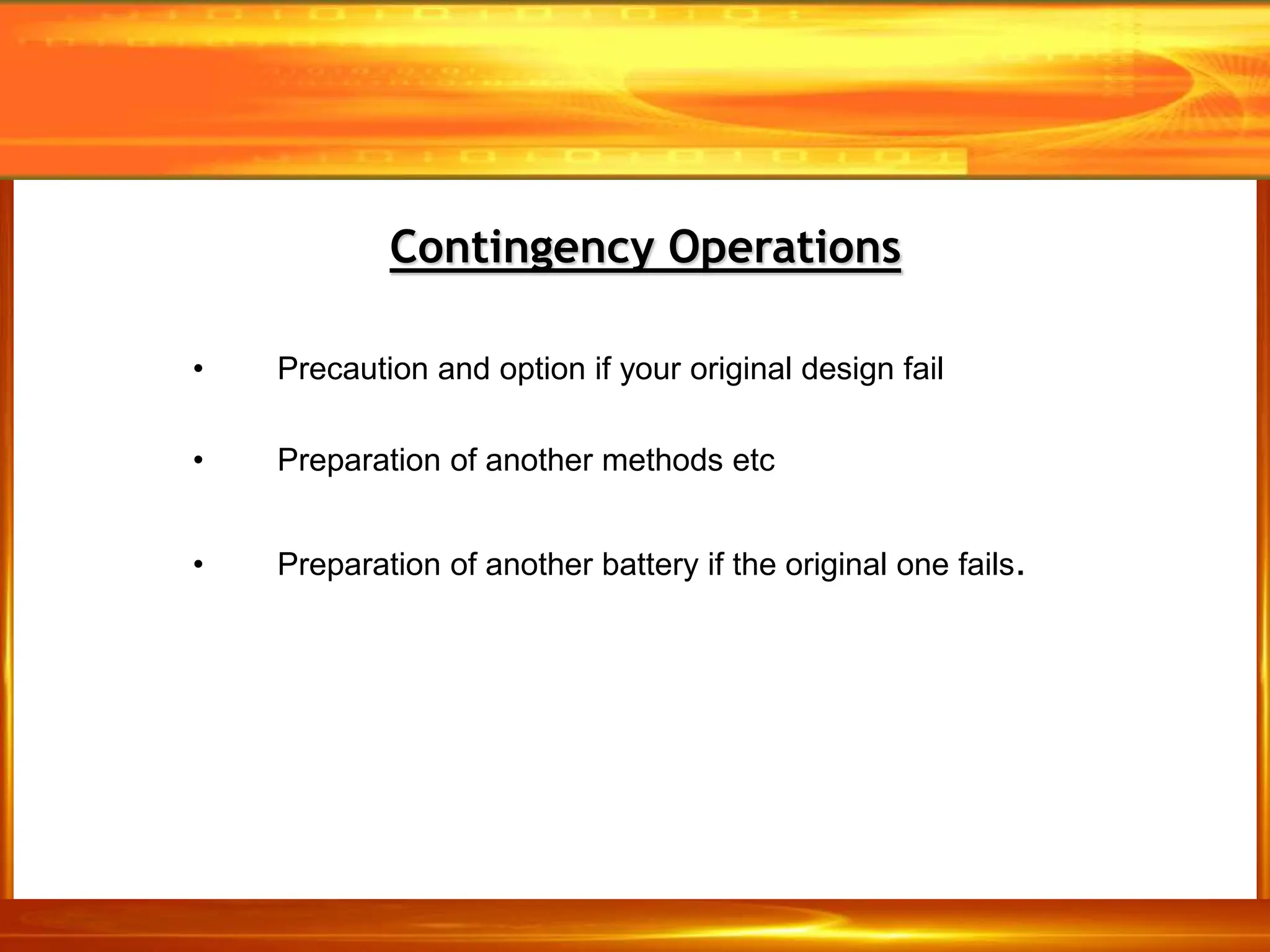 • Precaution and option if your original design fail
• Preparation of another methods etc
• Preparation of another battery if the original one fails.
Contingency Operations
 