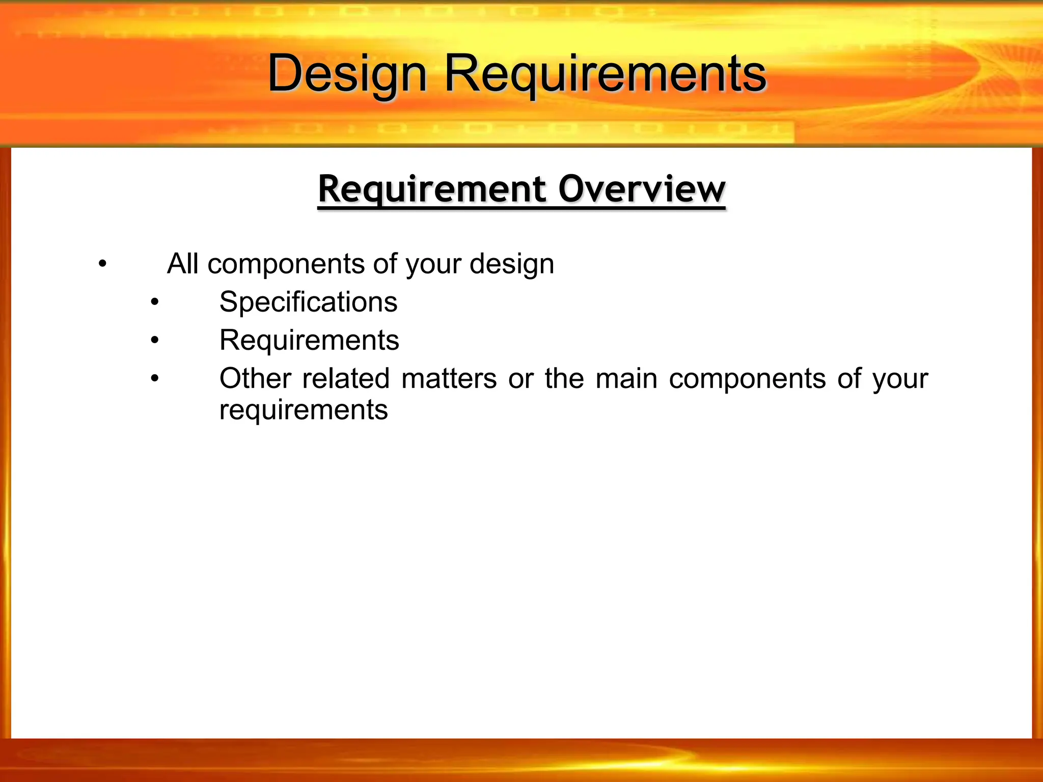 Design Requirements
Requirement Overview
• All components of your design
• Specifications
• Requirements
• Other related matters or the main components of your
requirements
 