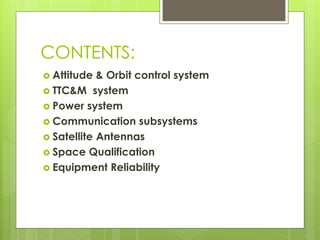 CONTENTS:
 Attitude & Orbit control system
 TTC&M system
 Power system
 Communication subsystems
 Satellite Antennas
 Space Qualification
 Equipment Reliability
 