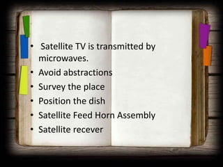 • Satellite TV is transmitted by
  microwaves.
• Avoid abstractions
• Survey the place
• Position the dish
• Satellite Feed Horn Assembly
• Satellite recever
 