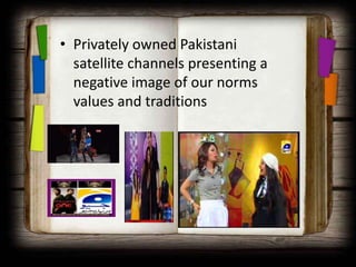 • Privately owned Pakistani
  satellite channels presenting a
  negative image of our norms
  values and traditions
 