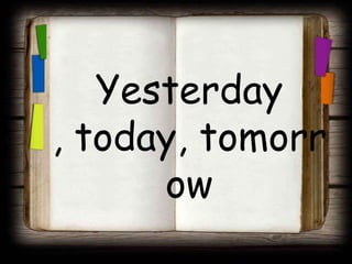 Yesterday
, today, tomorr
      ow
 