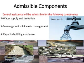 Admissible Components
Central assistance will be admissible for the following components
Water supply and sanitation
Sewerage and solid waste management
Capacity building assistance
Sewerage and solid waste
Water supply
 