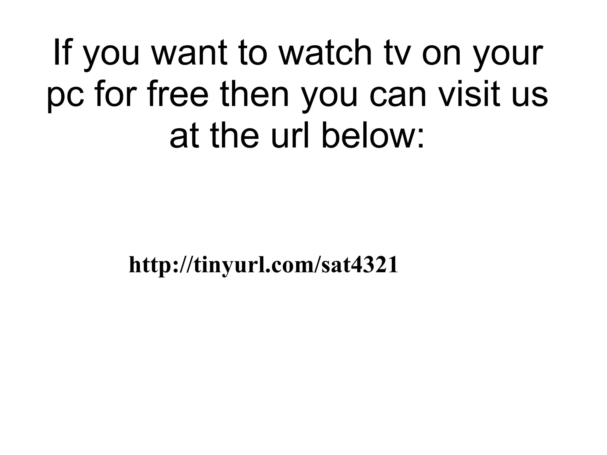 If you want to watch tv on your pc for free then you can visit us at the url below: http://tinyurl.com/sat4321   