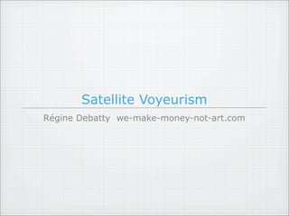 Satellite Voyeurism
Régine Debatty we-make-money-not-art.com
 