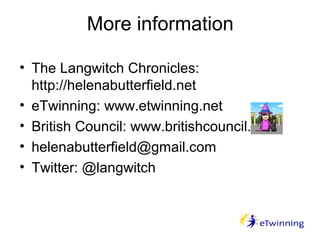 More information
• The Langwitch Chronicles:
http://helenabutterfield.net
• eTwinning: www.etwinning.net
• British Council: www.britishcouncil.org
• helenabutterfield@gmail.com
• Twitter: @langwitch
 