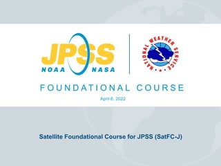 F O U N D A T I O N A L C O U R S E
April 6, 2022
Satellite Foundational Course for JPSS (SatFC-J)
 