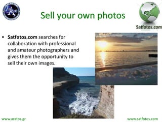 Sell your own photos
• Satfotos.com searches for
collaboration with professional
and amateur photographers and
gives them the opportunity to
sell their own images.
www.aratos.gr www.satfotos.com
 