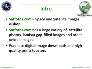 Intro
• Satfotos.com – Space and Satellite Images
e-shop
• Satfotos.com has a large variety of satellite
photos, landsat gap-filled images and other
unique images.
• Purchase digital image downloads and high
quality prints/posters
www.aratos.gr www.satfotos.com
 