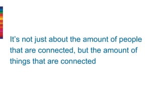 It’s not just about the amount of people
that are connected, but the amount of
things that are connected
 