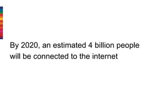 By 2020, an estimated 4 billion people
will be connected to the internet
 