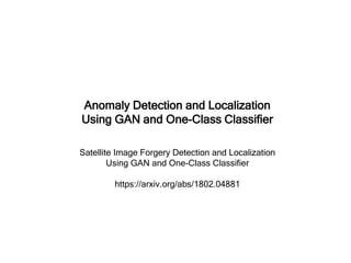 Anomaly Detection and Localization
Using GAN and One-Class Classifier
Satellite Image Forgery Detection and Localization
Using GAN and One-Class Classifier
https://arxiv.org/abs/1802.04881
 