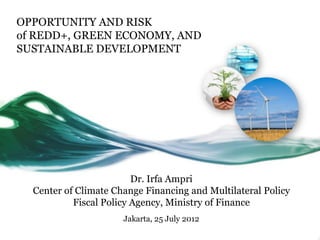 OPPORTUNITY AND RISK
of REDD+, GREEN ECONOMY, AND
SUSTAINABLE DEVELOPMENT




                         Dr. Irfa Ampri
  Center of Climate Change Financing and Multilateral Policy
           Fiscal Policy Agency, Ministry of Finance
                      Jakarta, 25 July 2012
 