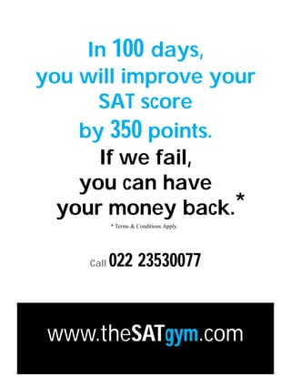 In 100 days,
you will improve your
SAT score
by 350 points.
If we fail,
you can have
your money back.
www.theSATgym.com
Call 022 23530077
*
* Terms & Conditions Apply.
 